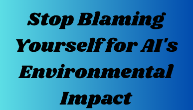 Stop Blaming Yourself for AI's Environmental Impact